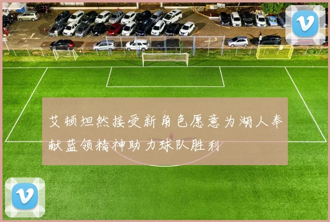 艾顿坦然接受新角色愿意为湖人奉献蓝领精神助力球队胜利