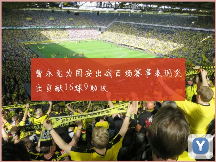 曹永竞为国安出战百场赛事表现突出贡献16球9助攻