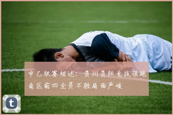 中乙联赛综述：贵州贵阳竞技领跑南区前四全员不胜局面严峻