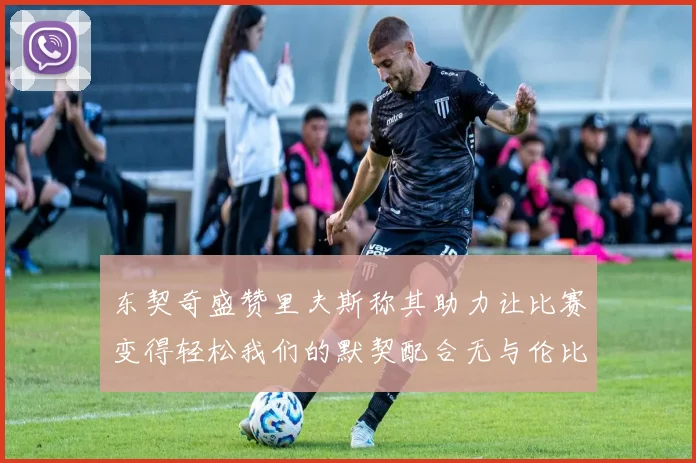 东契奇盛赞里夫斯称其助力让比赛变得轻松我们的默契配合无与伦比