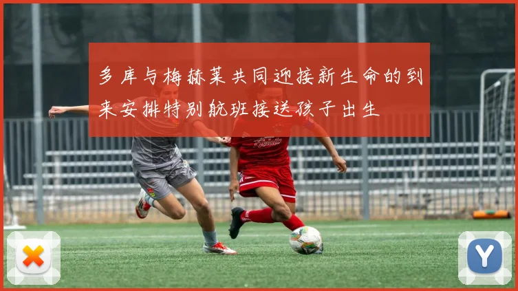多库与梅赫莱共同迎接新生命的到来安排特别航班接送孩子出生