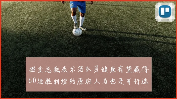 掘金总裁表示若队员健康有望赢得60场胜利续约原班人马也是可行选择