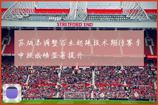 苏炳添调整百米起跑技术期待赛季中段成绩显著提升