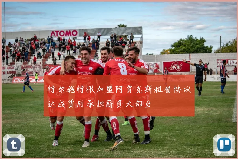 特尔施特根加盟阿贾克斯租借协议达成贾府承担薪资大部分