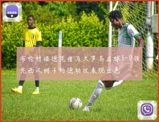 布伦特福德凭借马夫罗乌龙球1-0领先西汉姆卡约德助攻表现出色