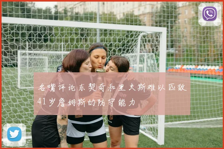 名嘴评论东契奇和里夫斯难以匹敌41岁詹姆斯的防守能力