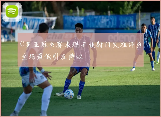 C罗亚冠决赛表现不佳射门失准评分全场最低引发热议