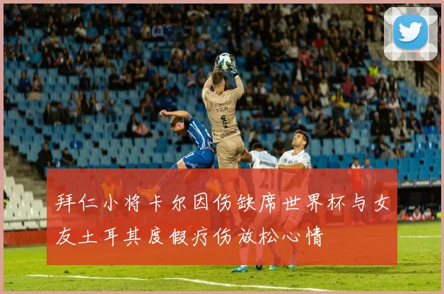 拜仁小将卡尔因伤缺席世界杯与女友土耳其度假疗伤放松心情