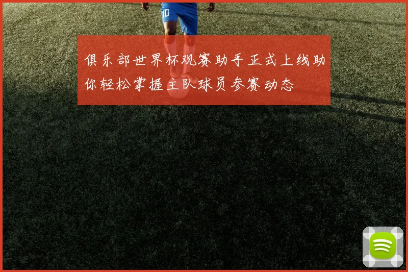 俱乐部世界杯观赛助手正式上线助你轻松掌握主队球员参赛动态