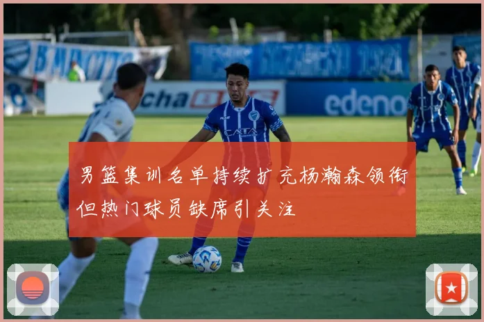 男篮集训名单持续扩充杨瀚森领衔但热门球员缺席引关注