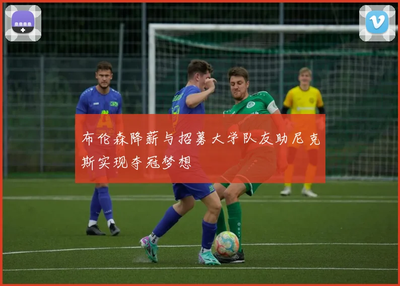 布伦森降薪与招募大学队友助尼克斯实现夺冠梦想