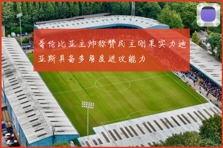 哥伦比亚主帅称赞民主刚果实力迪亚斯具备多角度进攻能力