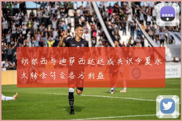 切尔西与迪萨西达达成共识今夏永久转会符合各方利益