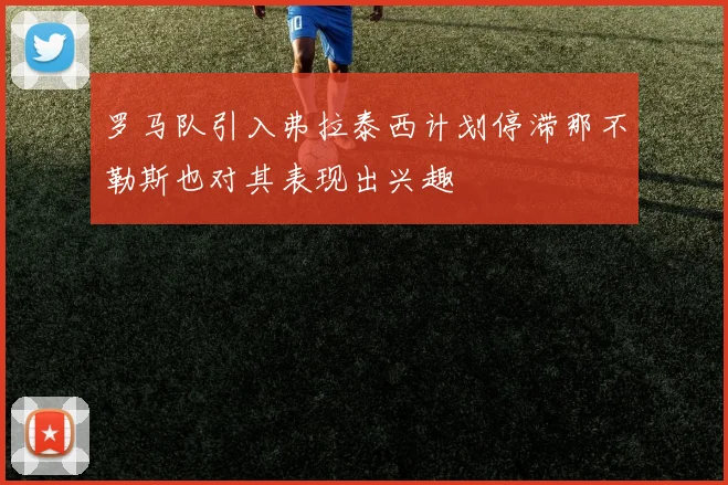 罗马队引入弗拉泰西计划停滞那不勒斯也对其表现出兴趣