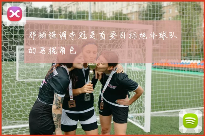 邓顿强调夺冠是首要目标绝非球队的恶棍角色