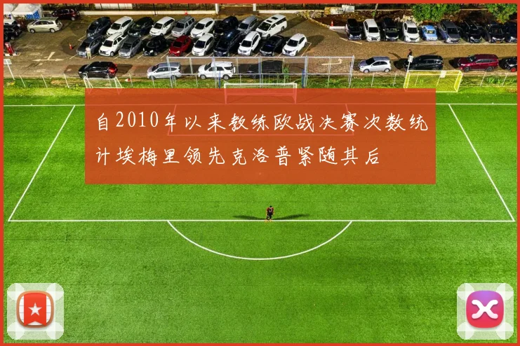 自2010年以来教练欧战决赛次数统计埃梅里领先克洛普紧随其后