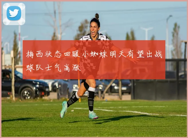 梅西状态回暖小蜘蛛明天有望出战球队士气高涨
