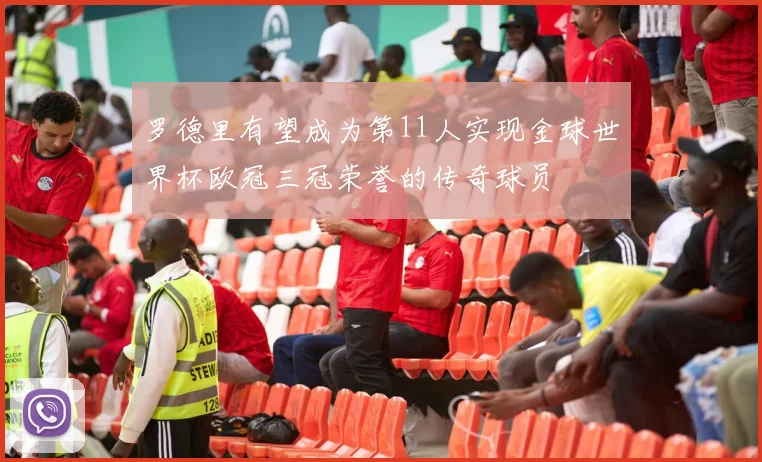 罗德里有望成为第11人实现金球世界杯欧冠三冠荣誉的传奇球员