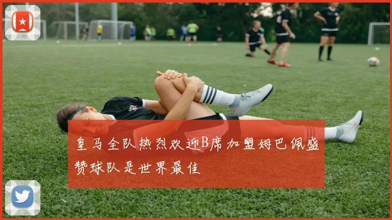 皇马全队热烈欢迎B席加盟姆巴佩盛赞球队是世界最佳