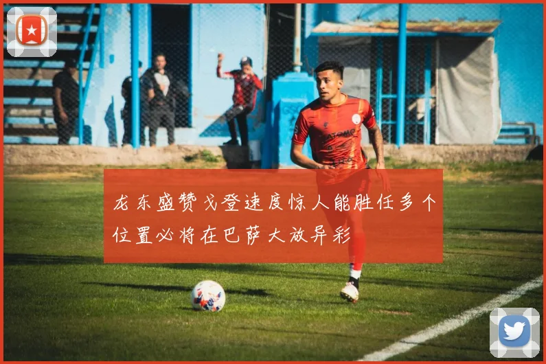 龙东盛赞戈登速度惊人能胜任多个位置必将在巴萨大放异彩