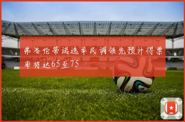 弗洛伦蒂诺选举民调领先预计得票率将达65至75