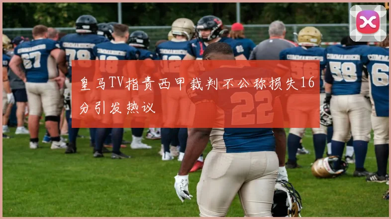 皇马TV指责西甲裁判不公称损失16分引发热议