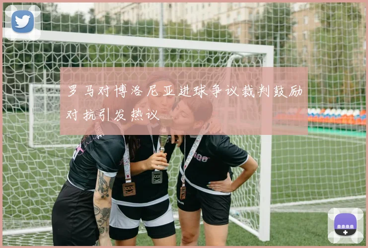 罗马对博洛尼亚进球争议裁判鼓励对抗引发热议